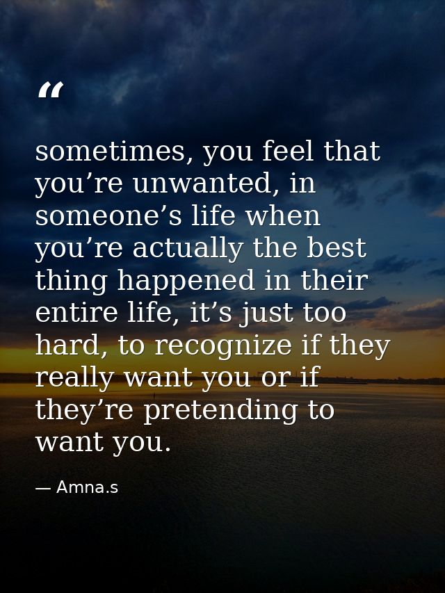 sometimes, you feel that you’re unwanted, in someone’s life when you’re actually the best thing happened in their entire — Amna.s