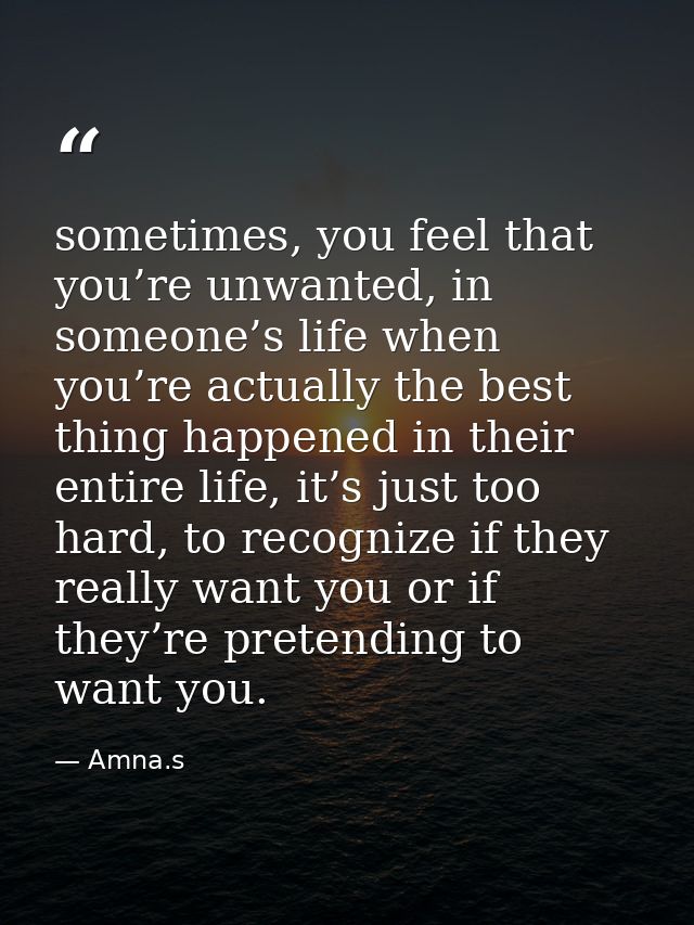 sometimes, you feel that you’re unwanted, in someone’s life when you’re actually the best thing happened in their entire — Amna.s