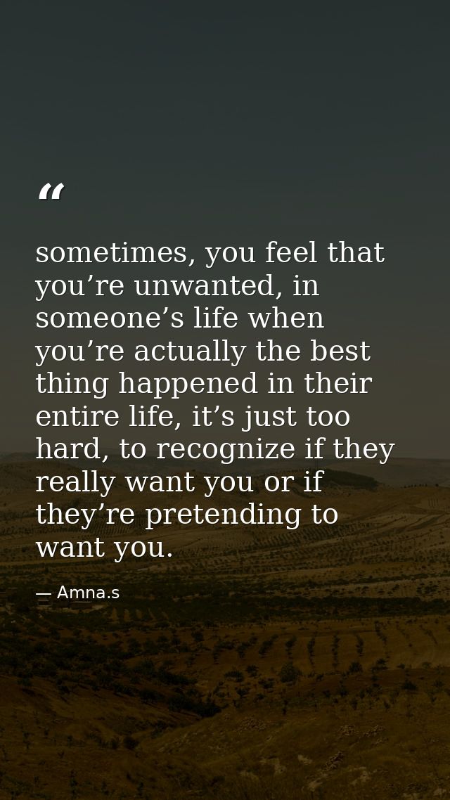 sometimes, you feel that you’re unwanted, in someone’s life when you’re actually the best thing happened in their entire — Amna.s