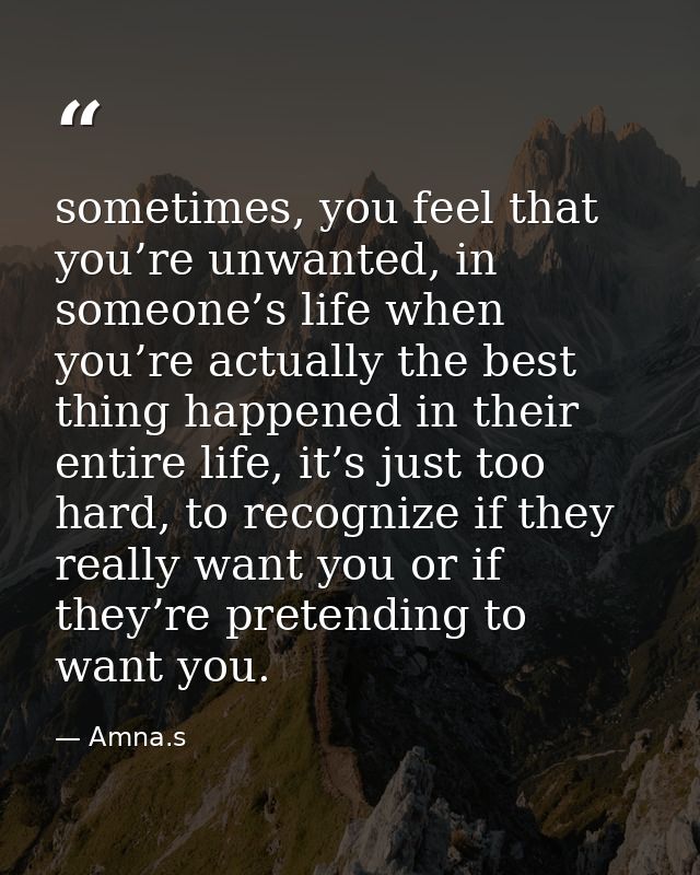 sometimes, you feel that you’re unwanted, in someone’s life when you’re actually the best thing happened in their entire — Amna.s