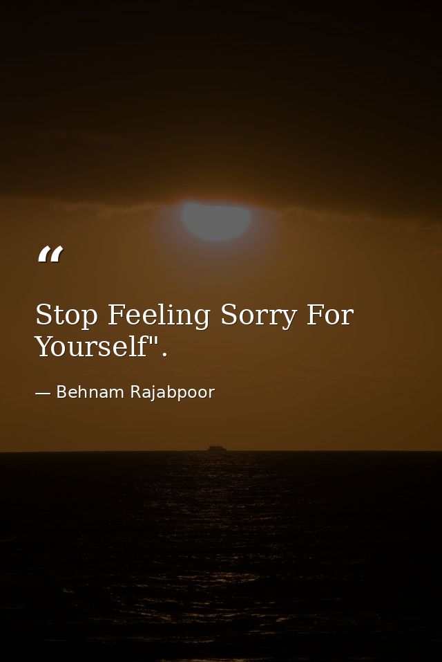 Stop Feeling Sorry For Yourself". — Behnam Rajabpoor