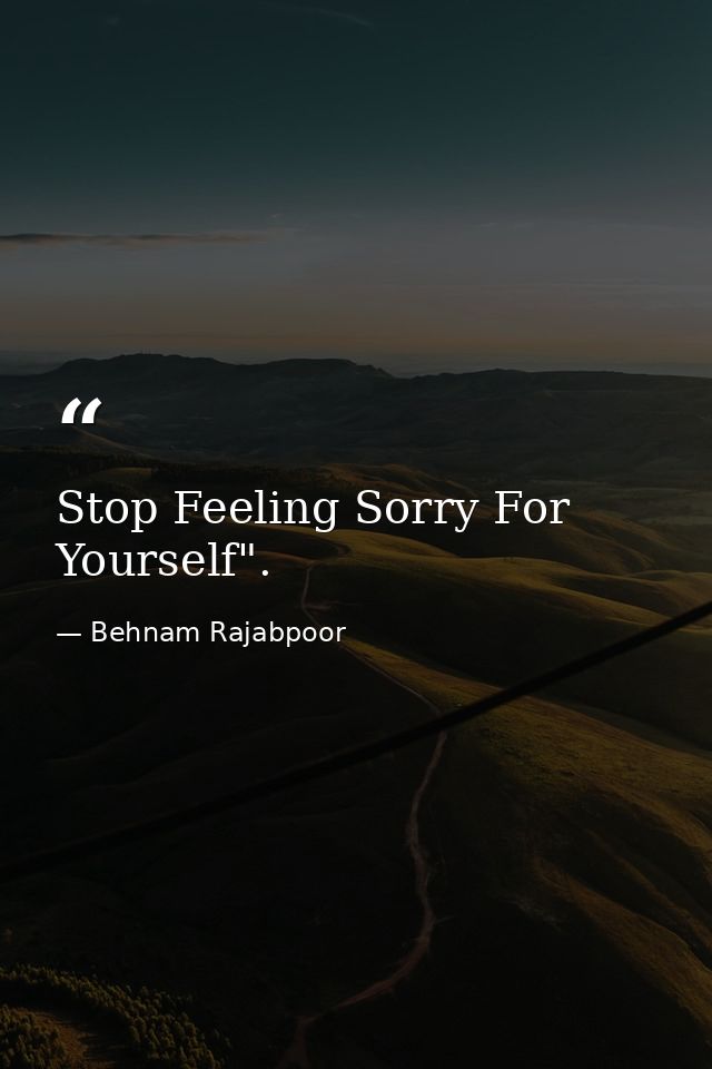 Stop Feeling Sorry For Yourself". — Behnam Rajabpoor
