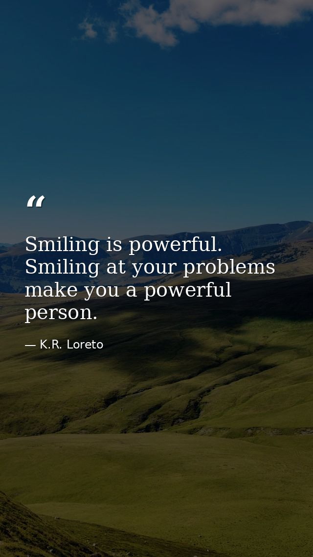 Smiling is powerful. Smiling at your problems make you a powerful person. — K.R. Loreto