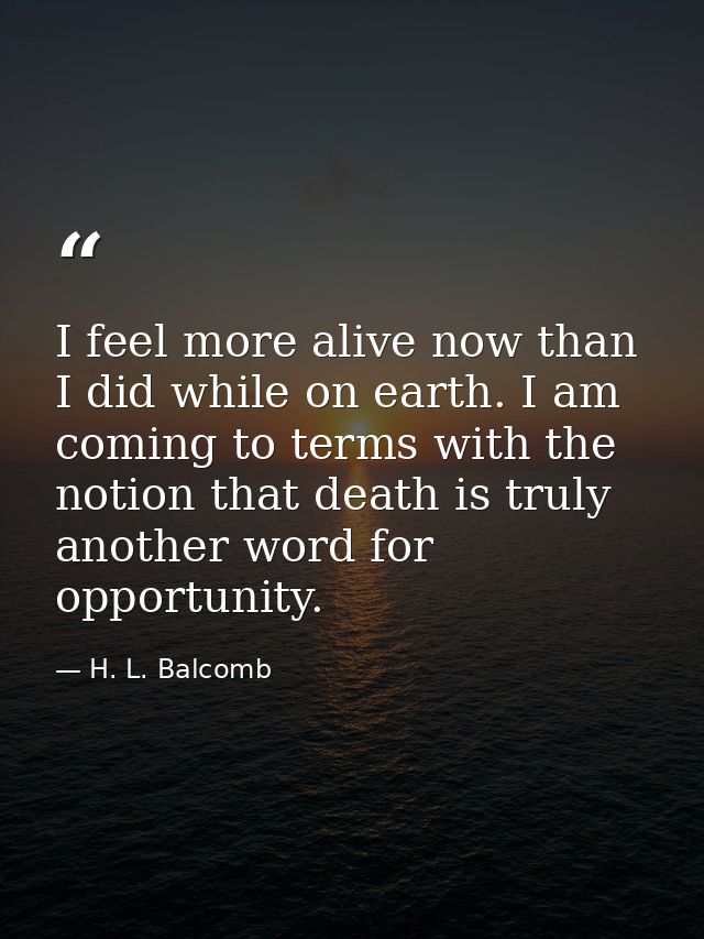 I feel more alive now than I did while on earth. I am coming to terms with the notion that death is truly another word f — H. L. Balcomb