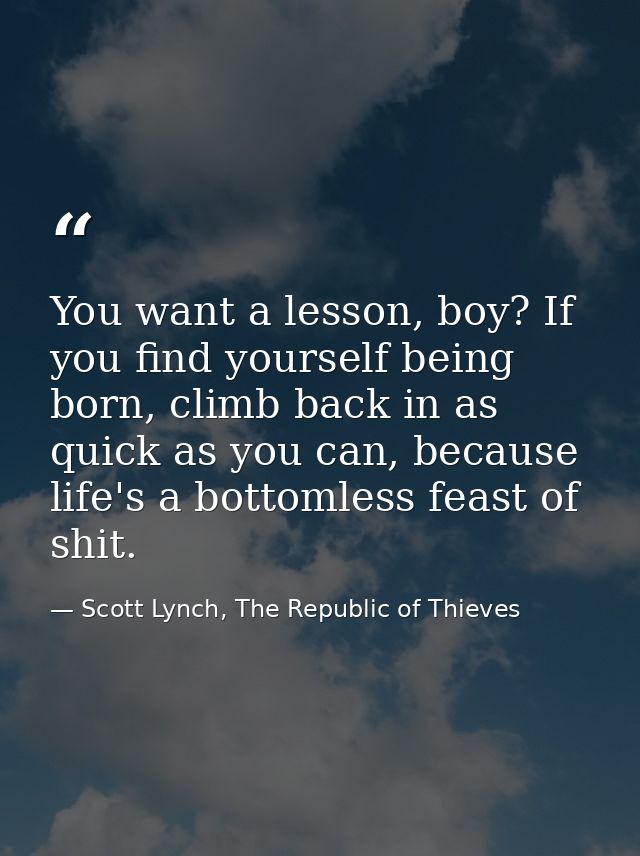You want a lesson, boy? If you find yourself being born, climb back in as quick as you can, because life's a bottomless  — Scott Lynch, The Republic of Thieves