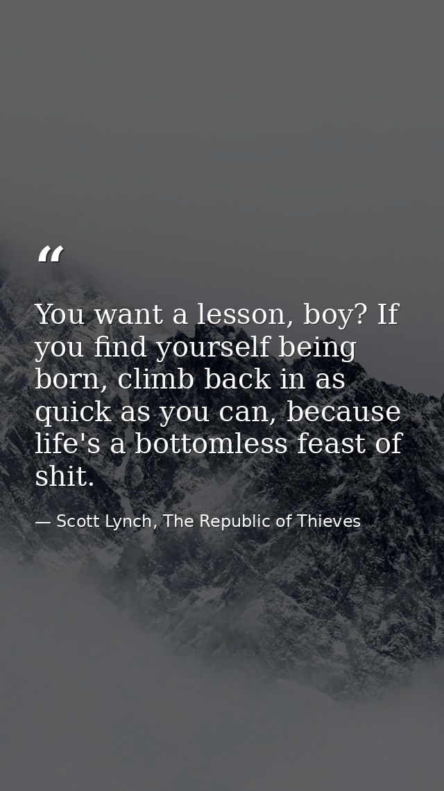You want a lesson, boy? If you find yourself being born, climb back in as quick as you can, because life's a bottomless  — Scott Lynch, The Republic of Thieves