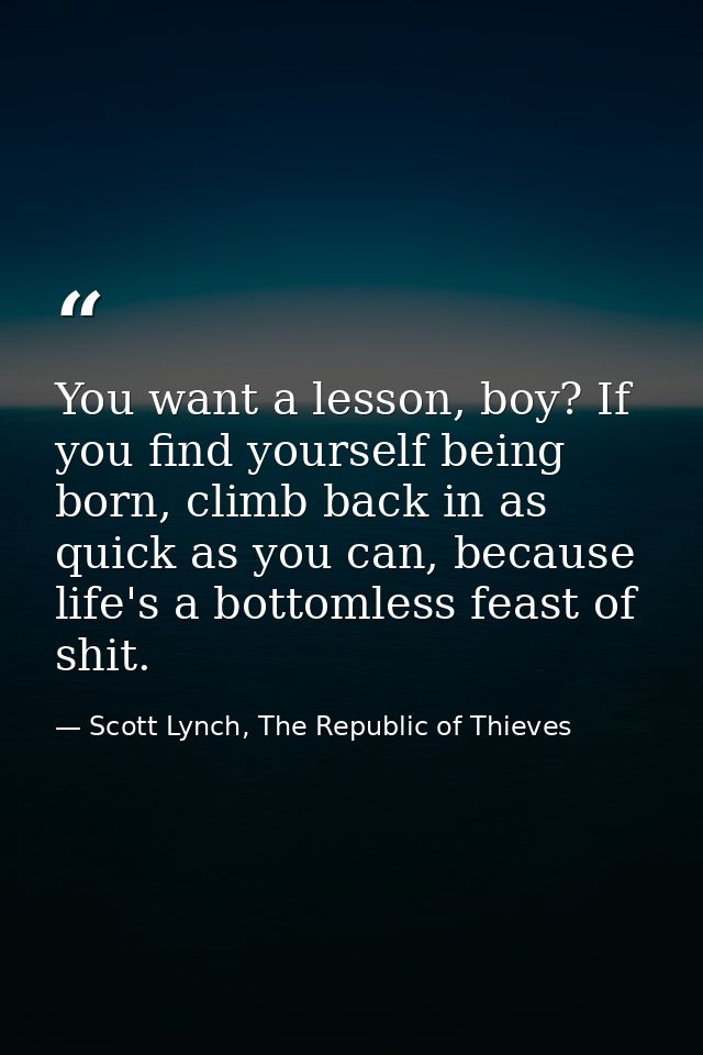 You want a lesson, boy? If you find yourself being born, climb back in as quick as you can, because life's a bottomless  — Scott Lynch, The Republic of Thieves