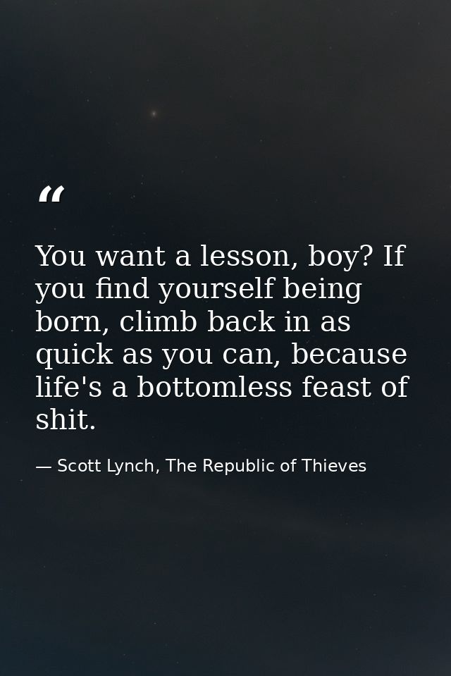 You want a lesson, boy? If you find yourself being born, climb back in as quick as you can, because life's a bottomless  — Scott Lynch, The Republic of Thieves