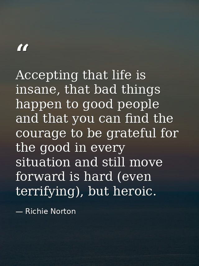 Accepting that life is insane, that bad things happen to good people and that you can find the courage to be grateful fo — Richie Norton