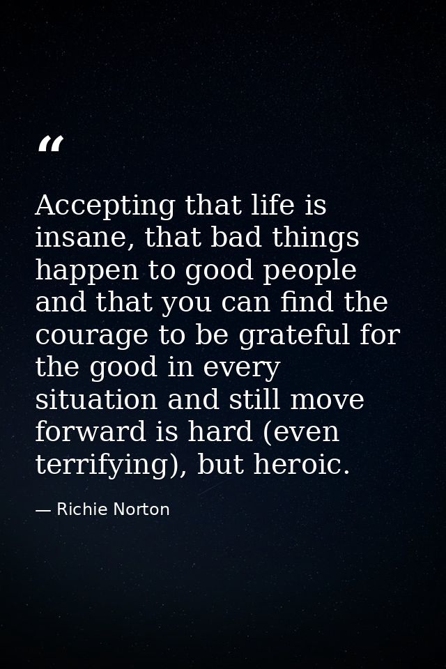 Accepting that life is insane, that bad things happen to good people and that you can find the courage to be grateful fo — Richie Norton