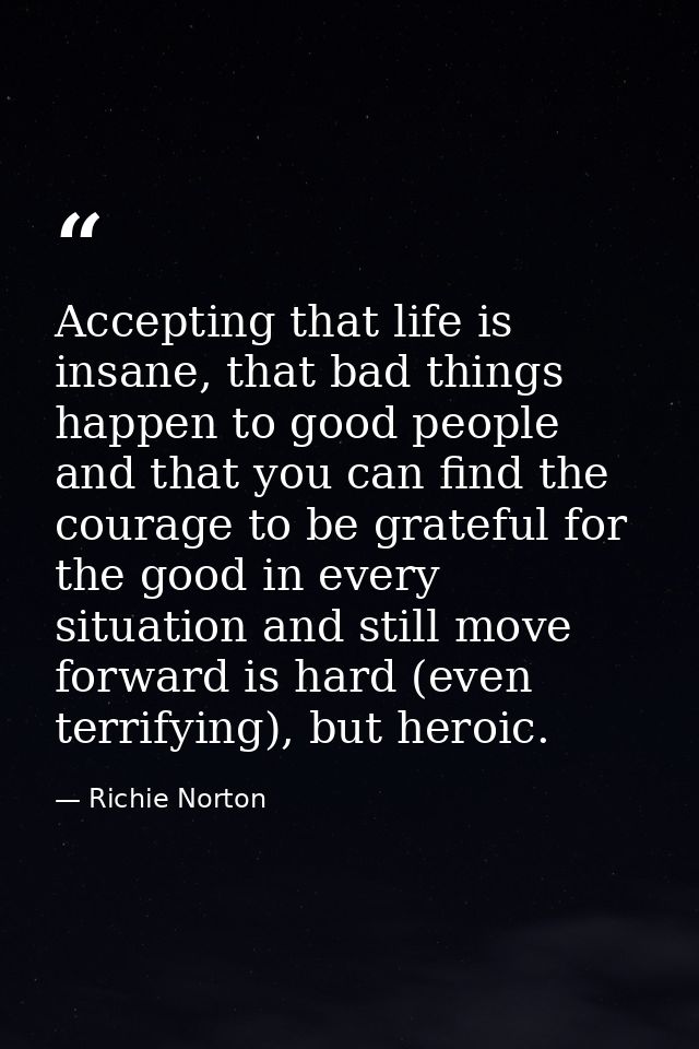 Accepting that life is insane, that bad things happen to good people and that you can find the courage to be grateful fo — Richie Norton