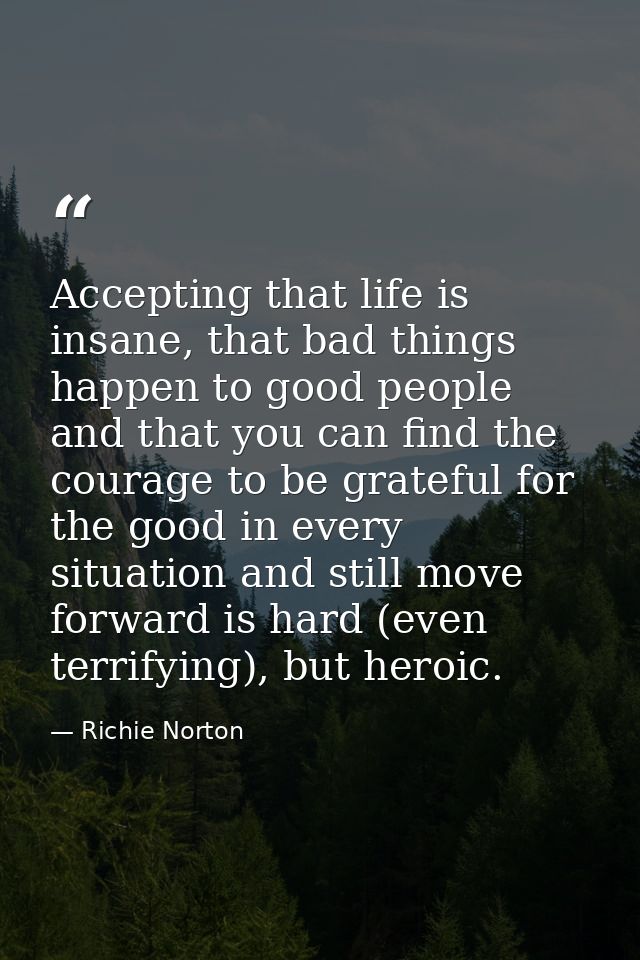 Accepting that life is insane, that bad things happen to good people and that you can find the courage to be grateful fo — Richie Norton