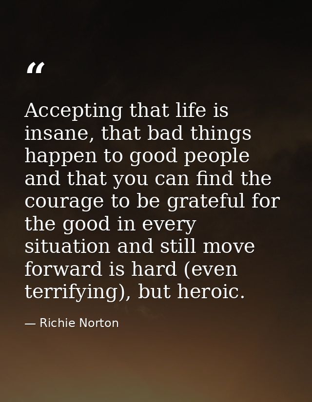 Accepting that life is insane, that bad things happen to good people and that you can find the courage to be grateful fo — Richie Norton