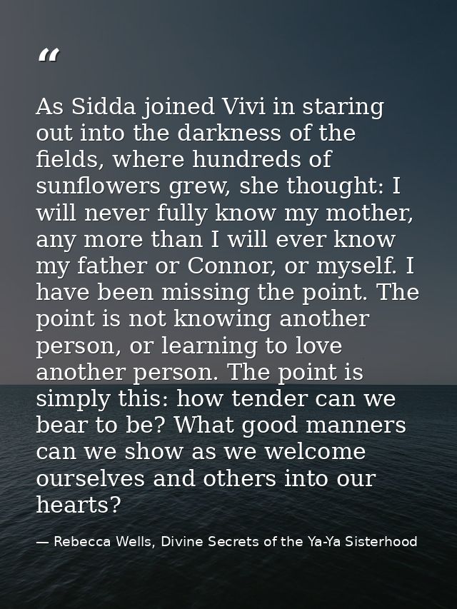 As Sidda joined Vivi in staring out into the darkness of the fields, where hundreds of sunflowers grew, she thought: I w — Rebecca Wells, Divine Secrets of the Ya-Ya Sisterhood