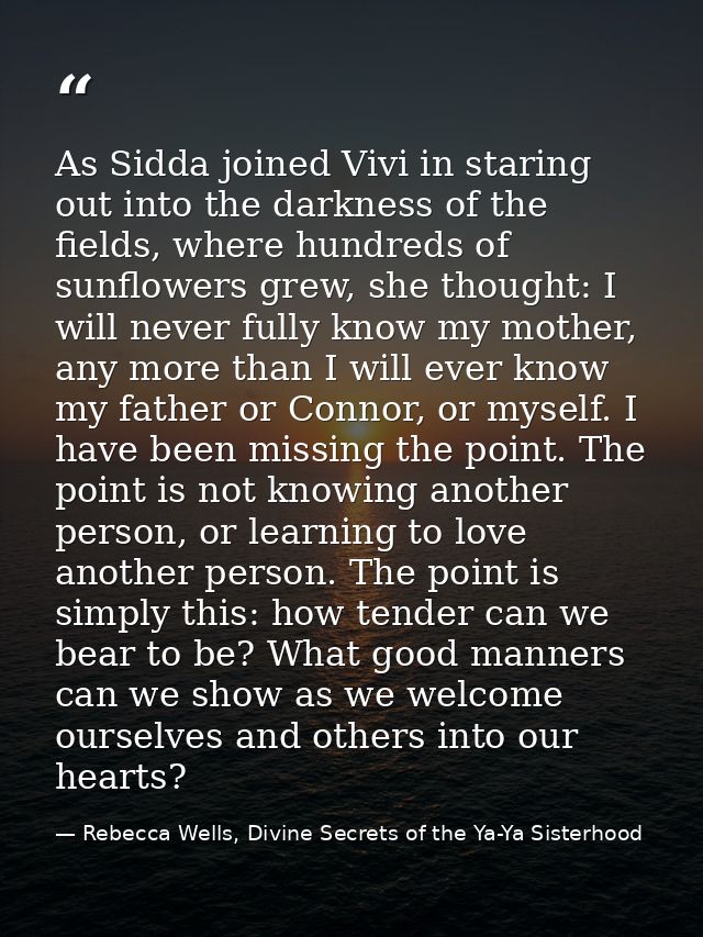 As Sidda joined Vivi in staring out into the darkness of the fields, where hundreds of sunflowers grew, she thought: I w — Rebecca Wells, Divine Secrets of the Ya-Ya Sisterhood