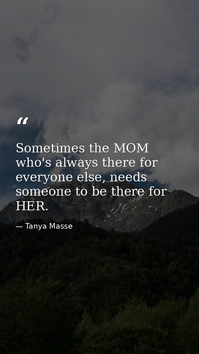 Sometimes the MOM who's always there for everyone else, needs someone to be there for HER. — Tanya Masse