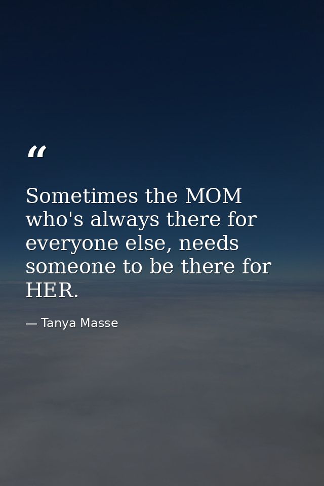 Sometimes the MOM who's always there for everyone else, needs someone to be there for HER. — Tanya Masse