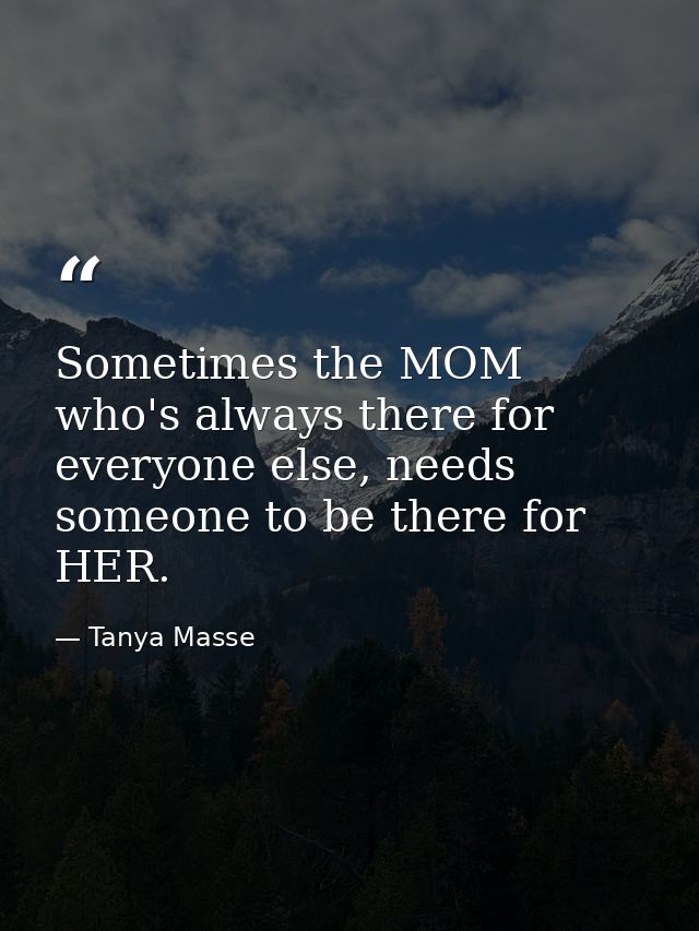 Sometimes the MOM who's always there for everyone else, needs someone to be there for HER. — Tanya Masse