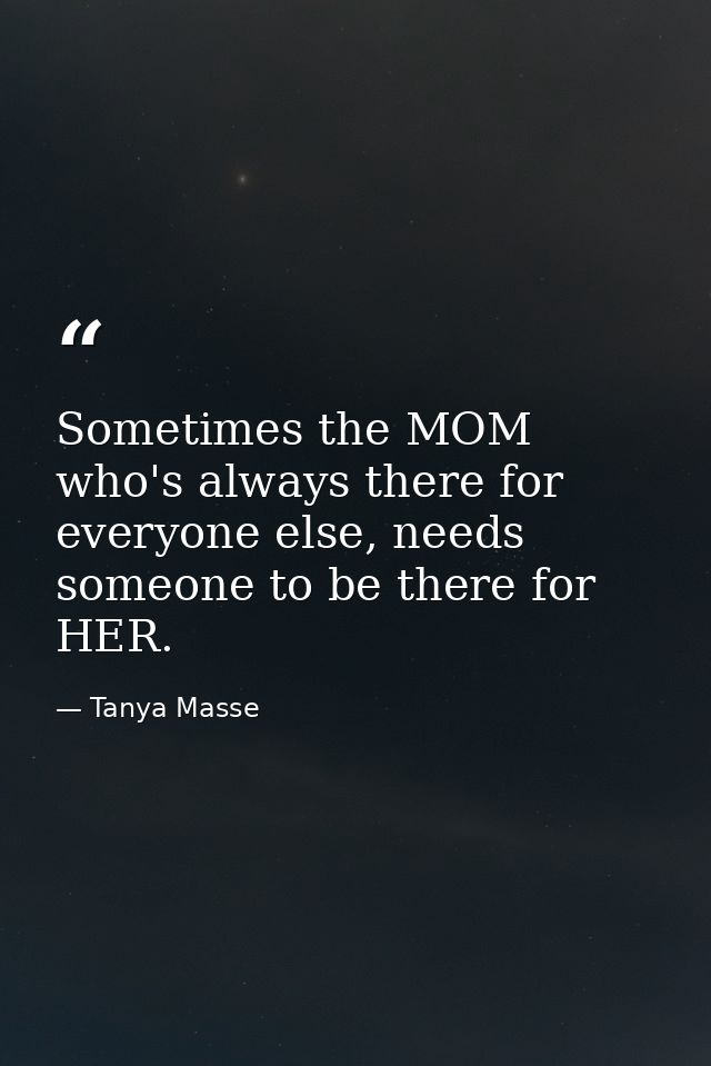 Sometimes the MOM who's always there for everyone else, needs someone to be there for HER. — Tanya Masse