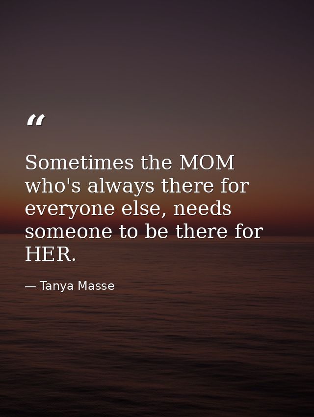 Sometimes the MOM who's always there for everyone else, needs someone to be there for HER. — Tanya Masse