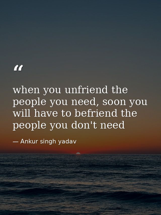 when you unfriend the people you need, soon you will have to befriend the people you don't need — Ankur singh yadav