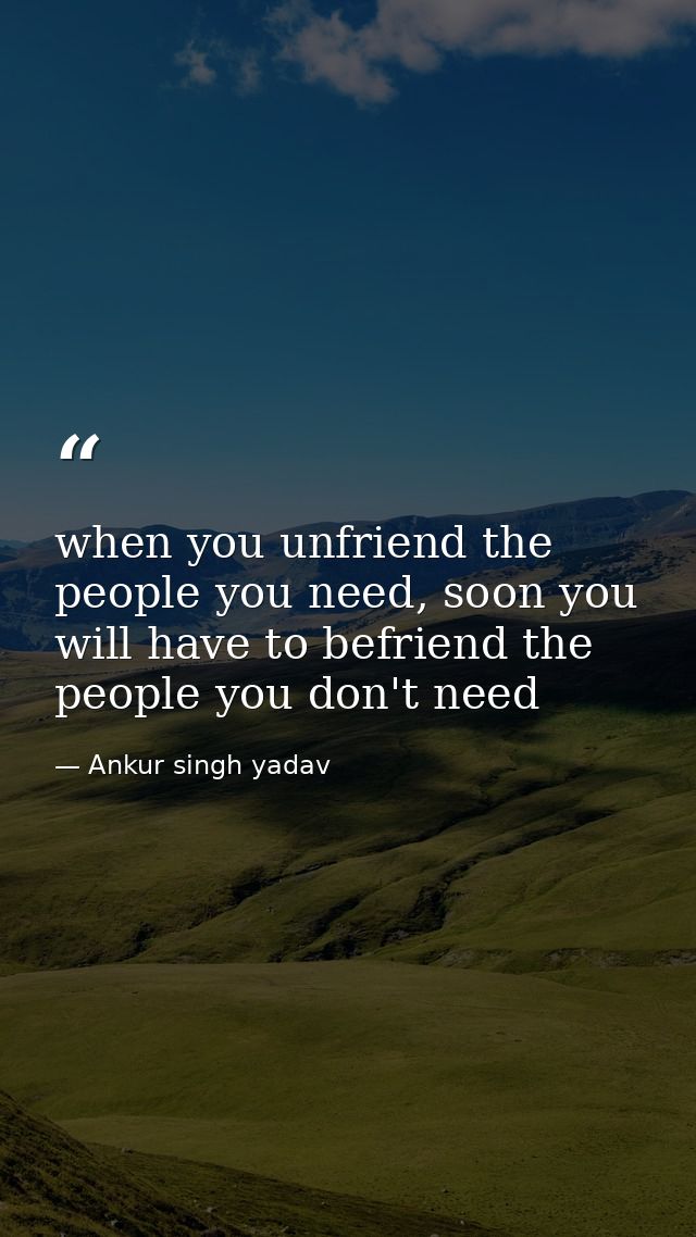 when you unfriend the people you need, soon you will have to befriend the people you don't need — Ankur singh yadav