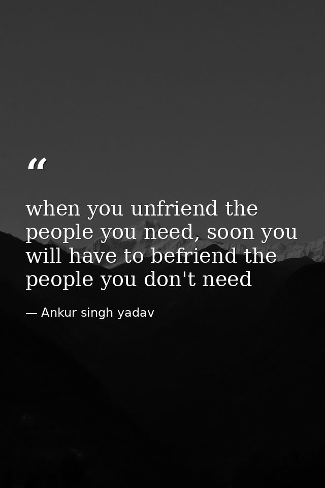 when you unfriend the people you need, soon you will have to befriend the people you don't need — Ankur singh yadav