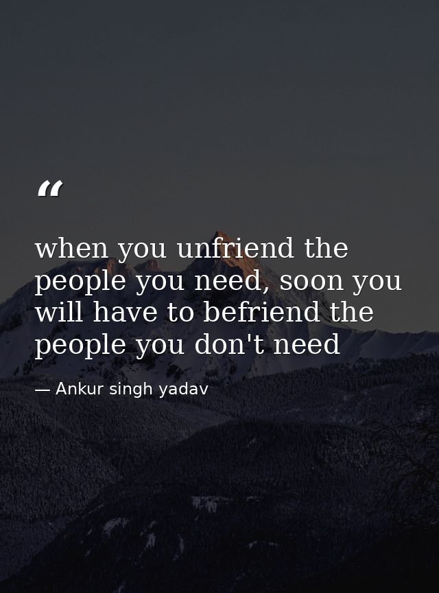 when you unfriend the people you need, soon you will have to befriend the people you don't need — Ankur singh yadav