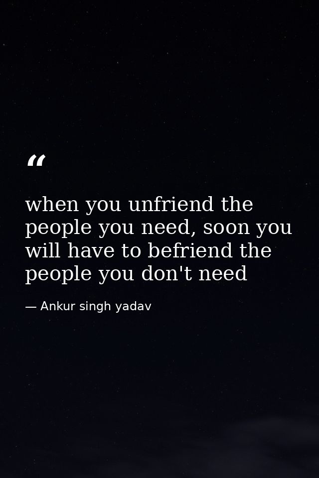 when you unfriend the people you need, soon you will have to befriend the people you don't need — Ankur singh yadav