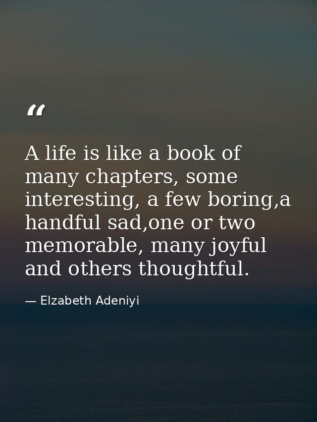 A life is like a book of many chapters, some interesting, a few boring,a handful sad,one or two memorable, many joyful a — Elzabeth Adeniyi