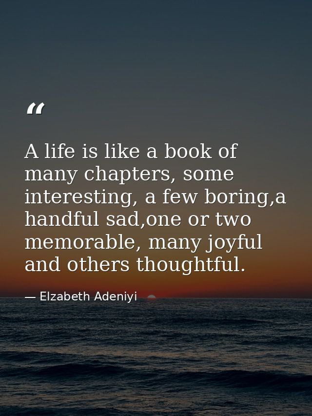 A life is like a book of many chapters, some interesting, a few boring,a handful sad,one or two memorable, many joyful a — Elzabeth Adeniyi