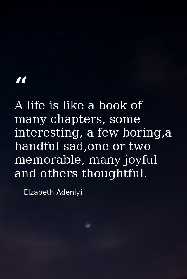 A life is like a book of many chapters, some interesting, a few boring,a handful sad,one or two memorable, many joyful a — Elzabeth Adeniyi