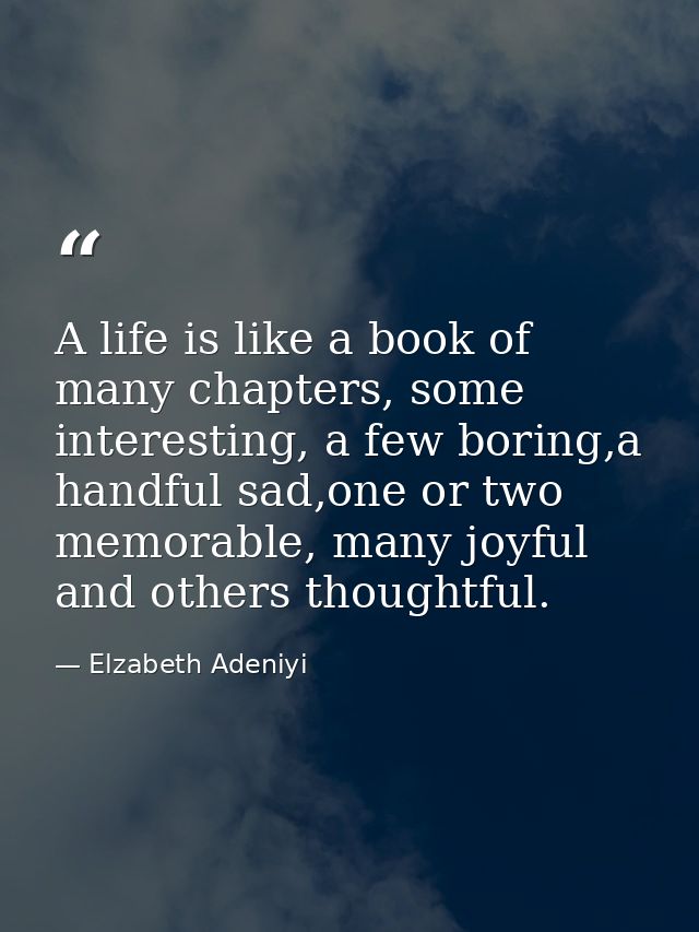 A life is like a book of many chapters, some interesting, a few boring,a handful sad,one or two memorable, many joyful a — Elzabeth Adeniyi