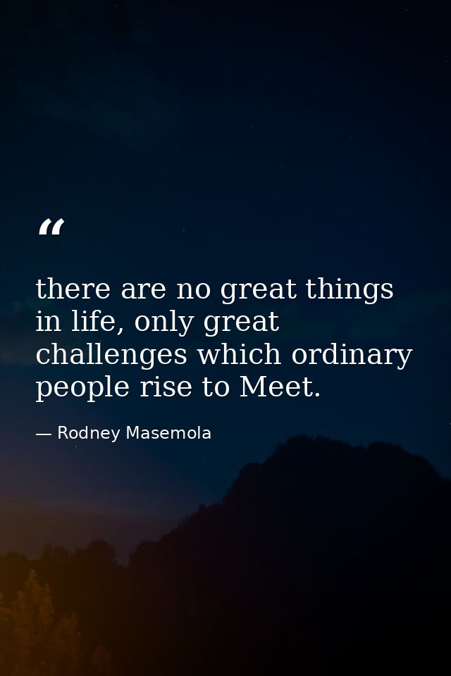 there are no great things in life, only great challenges which ordinary people rise to Meet. — Rodney Masemola