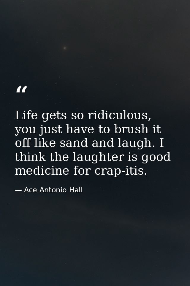 Life gets so ridiculous, you just have to brush it off like sand and laugh. I think the laughter is good medicine for cr — Ace Antonio Hall