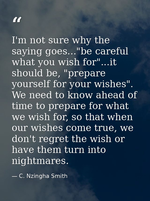 I'm not sure why the saying goes..."be careful what you wish for"...it should be, "prepare yourself for your wishes". We — C. Nzingha Smith