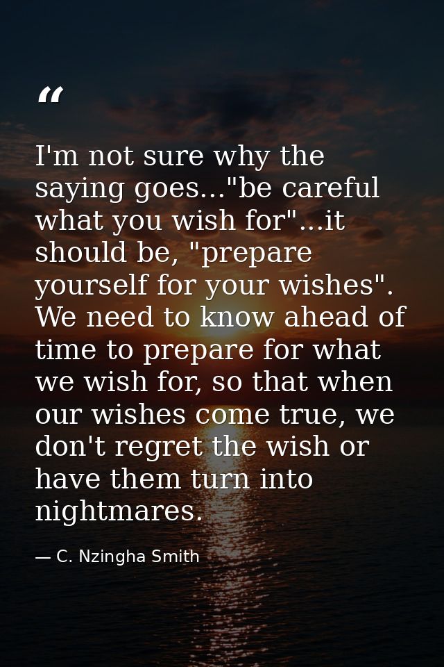 I'm not sure why the saying goes..."be careful what you wish for"...it should be, "prepare yourself for your wishes". We — C. Nzingha Smith
