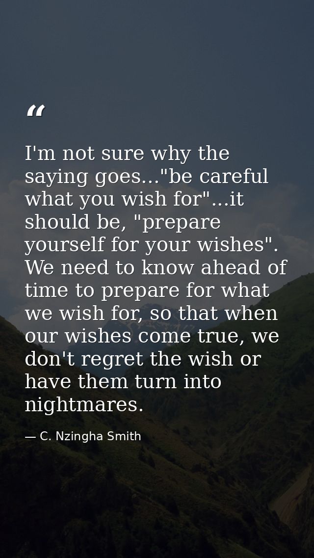 I'm not sure why the saying goes..."be careful what you wish for"...it should be, "prepare yourself for your wishes". We — C. Nzingha Smith