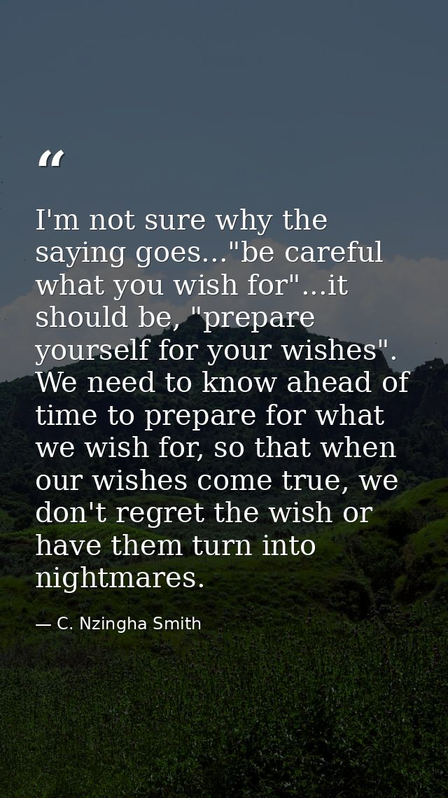 I'm not sure why the saying goes..."be careful what you wish for"...it should be, "prepare yourself for your wishes". We — C. Nzingha Smith
