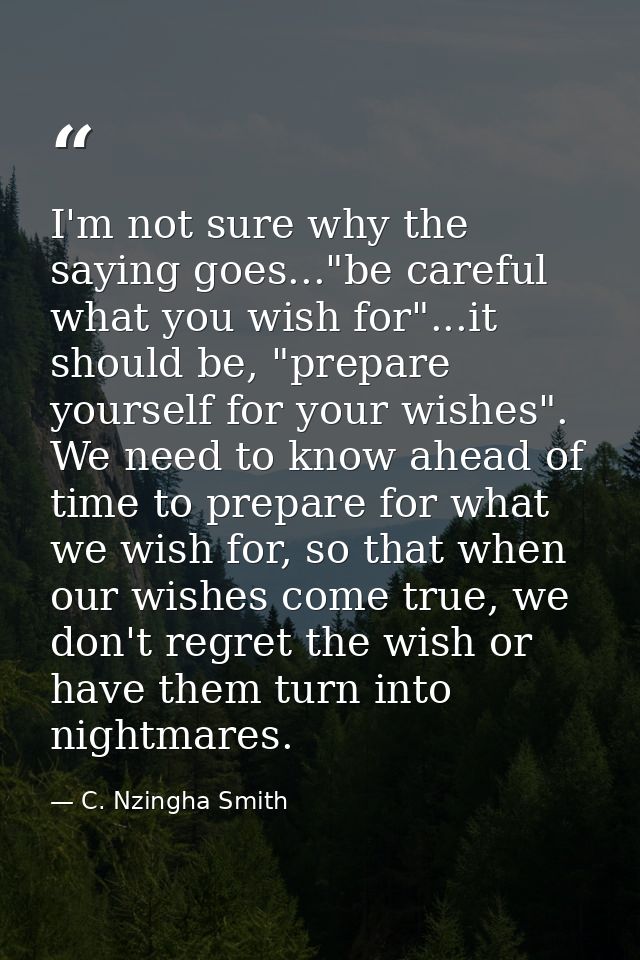 I'm not sure why the saying goes..."be careful what you wish for"...it should be, "prepare yourself for your wishes". We — C. Nzingha Smith