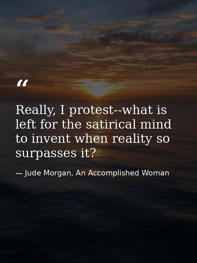 Really, I protest--what is left for the satirical mind to invent when reality so surpasses it? — Jude Morgan, An Accomplished Woman