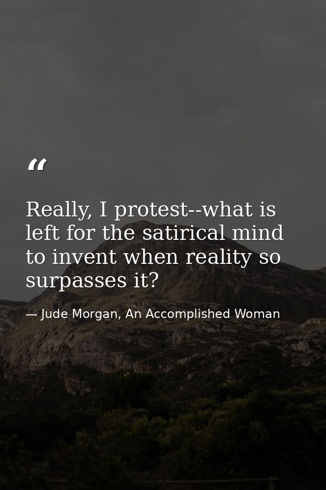 Really, I protest--what is left for the satirical mind to invent when reality so surpasses it? — Jude Morgan, An Accomplished Woman