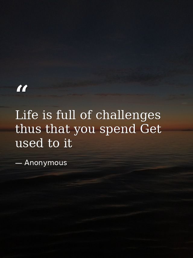 Life is full of challenges thus that you spend Get used to it — Anonymous