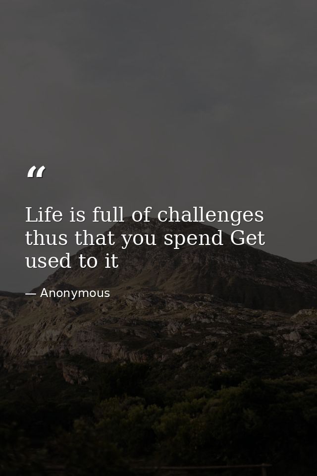 Life is full of challenges thus that you spend Get used to it — Anonymous