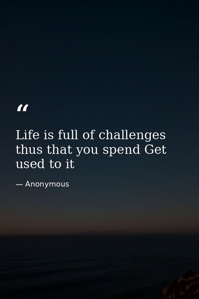 Life is full of challenges thus that you spend Get used to it — Anonymous