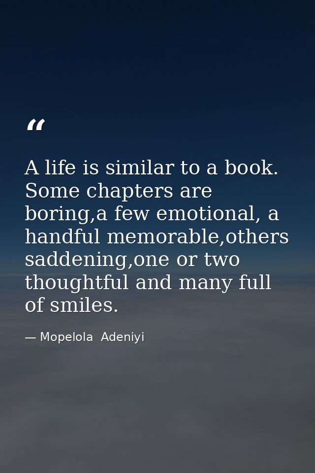 A life is similar to a book. Some chapters are boring,a few emotional, a handful memorable,others saddening,one or two t — Mopelola  Adeniyi