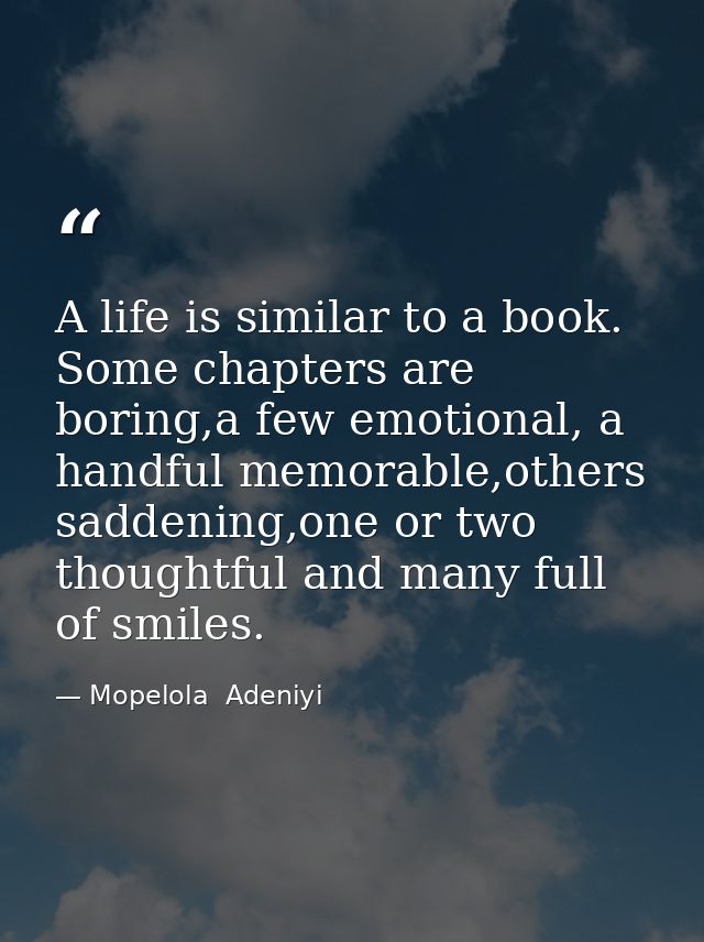 A life is similar to a book. Some chapters are boring,a few emotional, a handful memorable,others saddening,one or two t — Mopelola  Adeniyi
