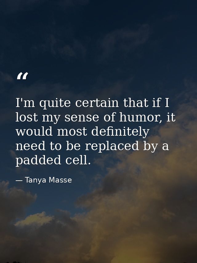 I'm quite certain that if I lost my sense of humor, it would most definitely need to be replaced by a padded cell. — Tanya Masse