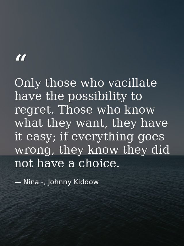 Only those who vacillate have the possibility to regret. Those who know what they want, they have it easy; if everything — Nina -, Johnny Kiddow