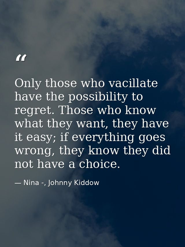 Only those who vacillate have the possibility to regret. Those who know what they want, they have it easy; if everything — Nina -, Johnny Kiddow